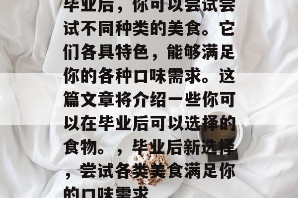 毕业后，你可以尝试尝试不同种类的美食。它们各具特色，能够满足你的各种口味需求。这篇文章将介绍一些你可以在毕业后可以选择的食物。，毕业后新选择，尝试各类美食满足你的口味需求
