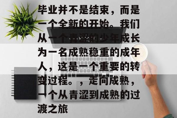 毕业并不是结束，而是一个全新的开始。我们从一个青涩的少年成长为一名成熟稳重的成年人，这是一个重要的转变过程。，走向成熟，一个从青涩到成熟的过渡之旅