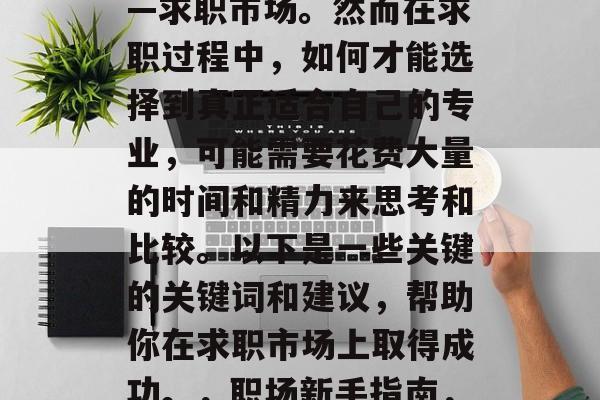 毕业了，你即将步入职业生涯的另一个阶段——求职市场。然而在求职过程中，如何才能选择到真正适合自己的专业，可能需要花费大量的时间和精力来思考和比较。以下是一些关键的关键词和建议，帮助你在求职市场上取得成功。，职场新手指南，如何选择适合的专业并走向成功