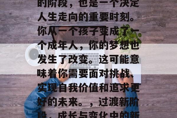 毕业的你,是一个全新的阶段,也是一个决定人生走向的重要时刻。你从一个孩子变成了一个成年人,你的梦想也发生了改变。这可能意味着你需要面对挑战、实现自我价值和追求更好的未来。,过渡新阶段,成长与变化中的新方向 毕业的你,是一个全新的阶段,也是一个决定人生走向的重要时刻。你从一个孩子变成了一个成年人,你的梦想也发生了改变。这可能意味着你需要面对挑战、实现自我价值和追求更好的未来。,过渡新阶段,成长与变化中的新方向