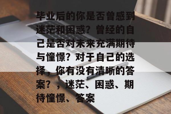 毕业后的你是否曾感到迷茫和困惑？曾经的自己是否对未来充满期待与憧憬？对于自己的选择，你有没有清晰的答案？，迷茫、困惑、期待憧憬、答案