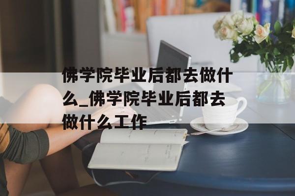佛学院毕业后都去做什么_佛学院毕业后都去做什么工作