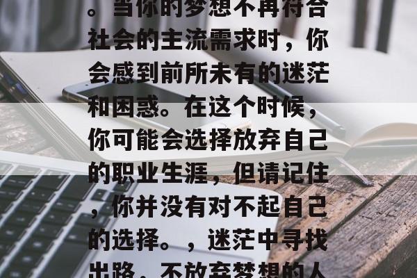 毕业总是人生的转折点。当你的梦想不再符合社会的主流需求时，你会感到前所未有的迷茫和困惑。在这个时候，你可能会选择放弃自己的职业生涯，但请记住，你并没有对不起自己的选择。，迷茫中寻找出路，不放弃梦想的人生转折点