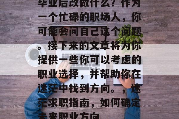 毕业后改做什么？作为一个忙碌的职场人，你可能会问自己这个问题。接下来的文章将为你提供一些你可以考虑的职业选择，并帮助你在迷茫中找到方向。，迷茫求职指南，如何确定未来职业方向