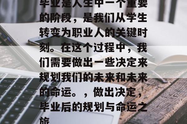毕业是人生中一个重要的阶段，是我们从学生转变为职业人的关键时刻。在这个过程中，我们需要做出一些决定来规划我们的未来和未来的命运。，做出决定，毕业后的规划与命运之旅