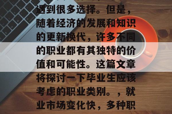 毕业找工作时，可能会遇到很多选择。但是，随着经济的发展和知识的更新换代，许多不同的职业都有其独特的价值和可能性。这篇文章将探讨一下毕业生应该考虑的职业类别。，就业市场变化快，多种职业有不同发展机会！