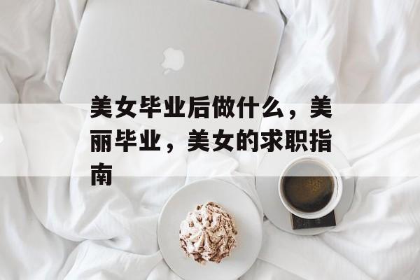 美女毕业后做什么，美丽毕业，美女的求职指南