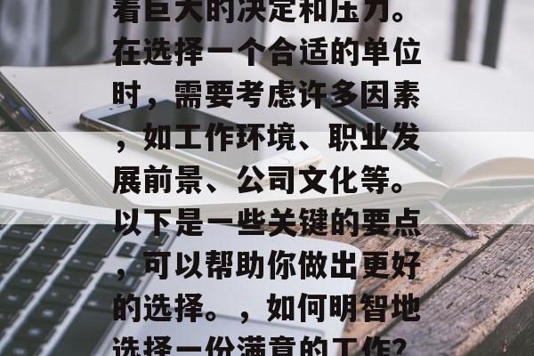 毕业后的选择往往伴随着巨大的决定和压力。在选择一个合适的单位时，需要考虑许多因素，如工作环境、职业发展前景、公司文化等。以下是一些关键的要点，可以帮助你做出更好的选择。，如何明智地选择一份满意的工作？必备要素及策略