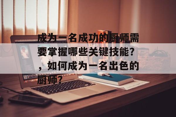 成为一名成功的厨师需要掌握哪些关键技能？，如何成为一名出色的厨师？