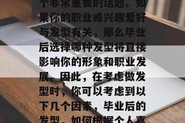 毕业后的发型选择是一个非常重要的话题。如果你的职业或兴趣爱好与发型有关，那么毕业后选择哪种发型将直接影响你的形象和职业发展。因此，在考虑做发型时，你可以考虑到以下几个因素，毕业后的发型，如何根据个人喜好做出最佳选择？