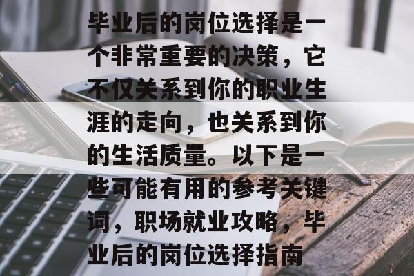 毕业后的岗位选择是一个非常重要的决策,它不仅关系到你的职业生涯的走向,也关系到你的生活质量。以下是一些可能有用的参考关键词,职场就业攻略,毕业后的岗位选择指南 毕业后的岗位选择是一个非常重要的决策,它不仅关系到你的职业生涯的走向,也关系到你的生活质量。以下是一些可能有用的参考关键词,职场就业攻略,毕业后的岗位选择指南