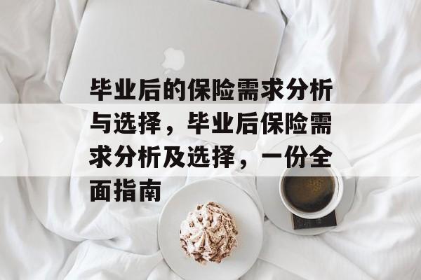 毕业后的保险需求分析与选择，毕业后保险需求分析及选择，一份全面指南