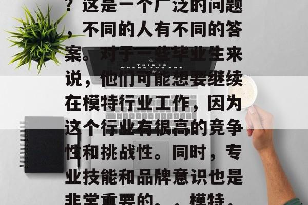 模特毕业后选择教什么？这是一个广泛的问题，不同的人有不同的答案。对于一些毕业生来说，他们可能想要继续在模特行业工作，因为这个行业有很高的竞争性和挑战性。同时，专业技能和品牌意识也是非常重要的。，模特，毕业后应学习哪些？