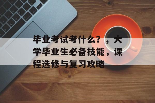 毕业考试考什么？，大学毕业生必备技能，课程选修与复习攻略