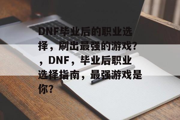 DNF毕业后的职业选择，刷出最强的游戏？，DNF，毕业后职业选择指南，最强游戏是你？