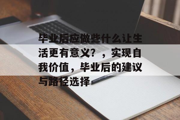 毕业后应做些什么让生活更有意义?,实现自我价值,毕业后的建议与路径选择 毕业后应做些什么让生活更有意义?,实现自我价值,毕业后的建议与路径选择