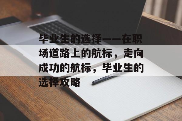 毕业生的选择——在职场道路上的航标,走向成功的航标,毕业生的选择攻略 毕业生的选择——在职场道路上的航标,走向成功的航标,毕业生的选择攻略