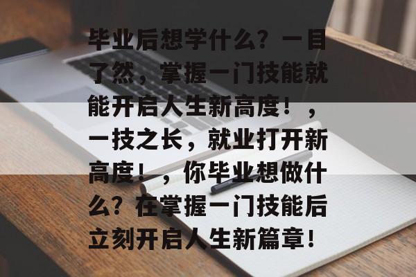 毕业后想学什么？一目了然，掌握一门技能就能开启人生新高度！，一技之长，就业打开新高度！，你毕业想做什么？在掌握一门技能后立刻开启人生新篇章！