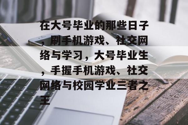 在大号毕业的那些日子,刷手机游戏、社交网络与学习,大号毕业生,手握手机游戏、社交网络与校园学业三者之王 在大号毕业的那些日子,刷手机游戏、社交网络与学习,大号毕业生,手握手机游戏、社交网络与校园学业三者之王