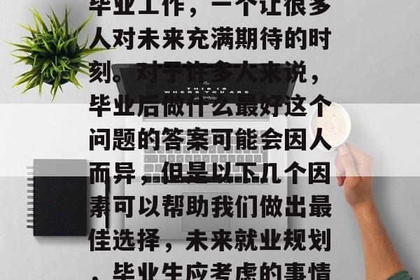 毕业工作，一个让很多人对未来充满期待的时刻。对于许多人来说，毕业后做什么最好这个问题的答案可能会因人而异，但是以下几个因素可以帮助我们做出最佳选择，未来就业规划，毕业生应考虑的事情