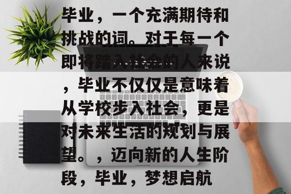 毕业，一个充满期待和挑战的词。对于每一个即将踏入社会的人来说，毕业不仅仅是意味着从学校步入社会，更是对未来生活的规划与展望。，迈向新的人生阶段，毕业，梦想启航