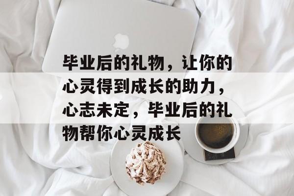 毕业后的礼物，让你的心灵得到成长的助力，心志未定，毕业后的礼物帮你心灵成长