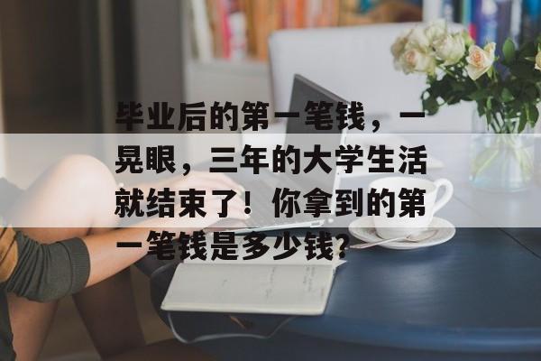 毕业后的第一笔钱，一晃眼，三年的大学生活就结束了！你拿到的第一笔钱是多少钱？