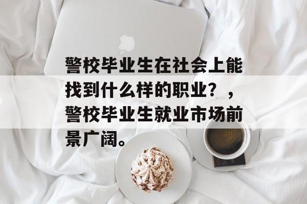 警校毕业生在社会上能找到什么样的职业？，警校毕业生就业市场前景广阔。