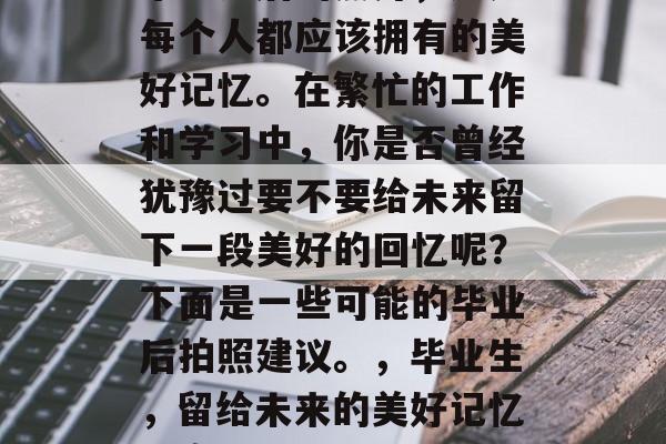 毕业之后的照片，这是每个人都应该拥有的美好记忆。在繁忙的工作和学习中，你是否曾经犹豫过要不要给未来留下一段美好的回忆呢？下面是一些可能的毕业后拍照建议。，毕业生，留给未来的美好记忆提案