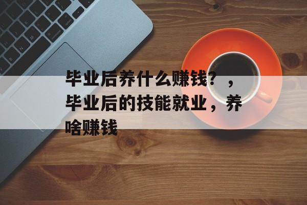毕业后养什么赚钱？，毕业后的技能就业，养啥赚钱