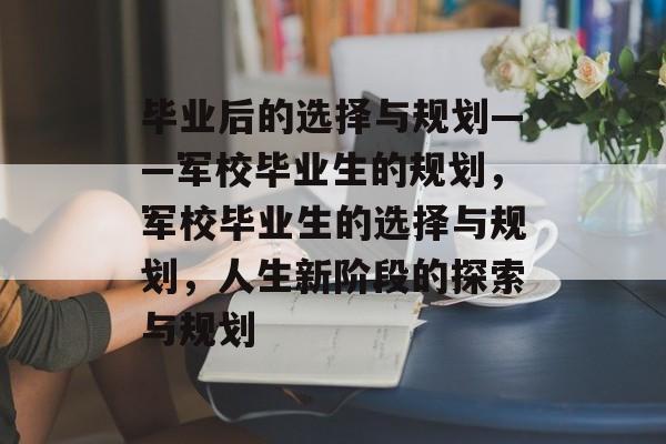 毕业后的选择与规划——军校毕业生的规划，军校毕业生的选择与规划，人生新阶段的探索与规划