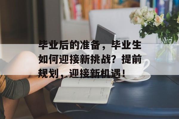 毕业后的准备，毕业生如何迎接新挑战？提前规划，迎接新机遇！