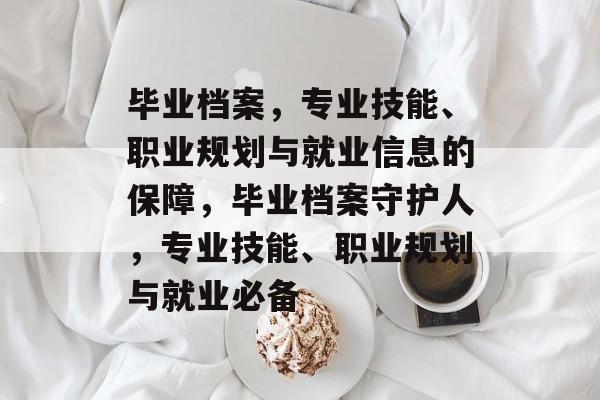 毕业档案,专业技能、职业规划与就业信息的保障,毕业档案守护人,专业技能、职业规划与就业必备 毕业档案,专业技能、职业规划与就业信息的保障,毕业档案守护人,专业技能、职业规划与就业必备