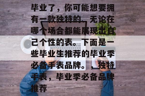 毕业了，你可能想要拥有一款独特的、无论在哪个场合都能展现出自己个性的表。下面是一些毕业生推荐的毕业季必备手表品牌。，独特手表，毕业季必备品牌推荐