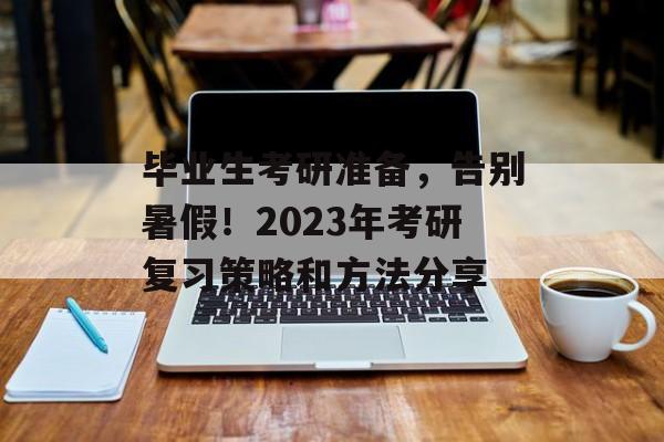 毕业生考研准备,告别暑假!2023年考研复习策略和方法分享 毕业生考研准备,告别暑假!2023年考研复习策略和方法分享