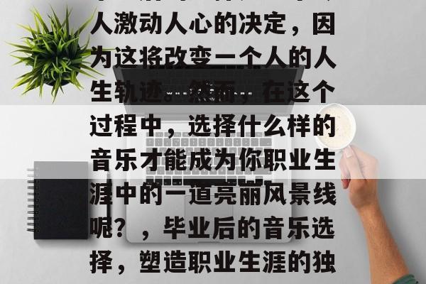 毕业后的选择是一个令人激动人心的决定，因为这将改变一个人的人生轨迹。然而，在这个过程中，选择什么样的音乐才能成为你职业生涯中的一道亮丽风景线呢？，毕业后的音乐选择，塑造职业生涯的独特风景线