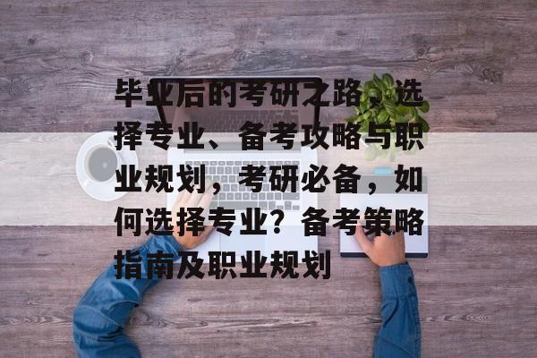 毕业后的考研之路，选择专业、备考攻略与职业规划，考研必备，如何选择专业？备考策略指南及职业规划
