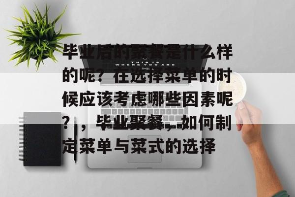 毕业后的聚餐是什么样的呢？在选择菜单的时候应该考虑哪些因素呢？，毕业聚餐，如何制定菜单与菜式的选择