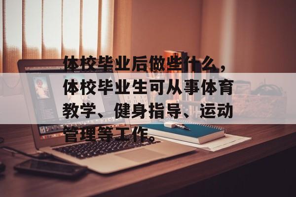 体校毕业后做些什么，体校毕业生可从事体育教学、健身指导、运动管理等工作。