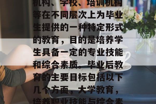 毕业教育是指高等教育机构、学校、培训机构等在不同层次上为毕业生提供的一种特定形式的教育，目的是培养学生具备一定的专业技能和综合素质。毕业后教育的主要目标包括以下几个方面，大学教育，培养职业技能与综合素质的目标