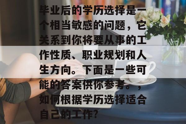 毕业后的学历选择是一个相当敏感的问题,它关系到你将要从事的工作性质、职业规划和人生方向。下面是一些可能的答案供你参考。,如何根据学历选择适合自己的工作? 毕业后的学历选择是一个相当敏感的问题,它关系到你将要从事的工作性质、职业规划和人生方向。下面是一些可能的答案供你参考。,如何根据学历选择适合自己的工作?