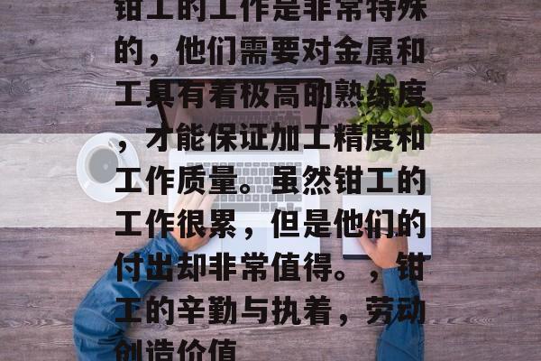 钳工的工作是非常特殊的，他们需要对金属和工具有着极高的熟练度，才能保证加工精度和工作质量。虽然钳工的工作很累，但是他们的付出却非常值得。，钳工的辛勤与执着，劳动创造价值