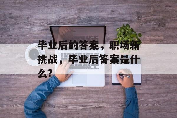 毕业后的答案,职场新挑战,毕业后答案是什么? 毕业后的答案,职场新挑战,毕业后答案是什么?