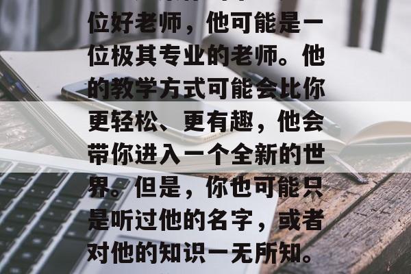 毕业了?我想你应该在第一时间去了解你的老师。如果你的毕业是一位好老师,他可能是一位极其专业的老师。他的教学方式可能会比你更轻松、更有趣,他会带你进入一个全新的世界。但是,你也可能只是听过他的名字,或者对他的知识一无所知。,找到你的新老师,真正的专业教育者分享如何学习和成长 毕业了?我想你应该在第一时间去了解你的老师。如果你的毕业是一位好老师,他可能是一位极其专业的老师。他的教学方式可能会比你更轻松、更有趣,他会带你进入一个全新的世界。但是,你也可能只是听过他的名字,或者对他的知识一无所知。,找到你的新老师,真正的专业教育者分享如何学习和成长