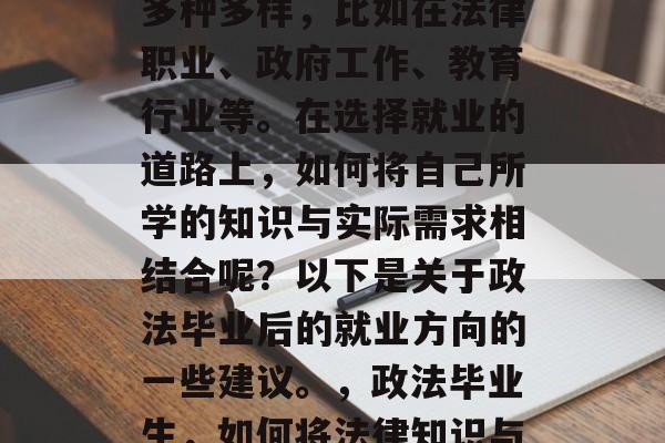政法毕业后，就业方向多种多样，比如在法律职业、政府工作、教育行业等。在选择就业的道路上，如何将自己所学的知识与实际需求相结合呢？以下是关于政法毕业后的就业方向的一些建议。，政法毕业生，如何将法律知识与社会需求相结合？