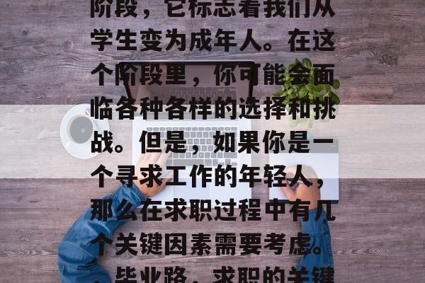 毕业是人生的一个重要阶段，它标志着我们从学生变为成年人。在这个阶段里，你可能会面临各种各样的选择和挑战。但是，如果你是一个寻求工作的年轻人，那么在求职过程中有几个关键因素需要考虑。，毕业路，求职的关键因素及应对挑战的策略