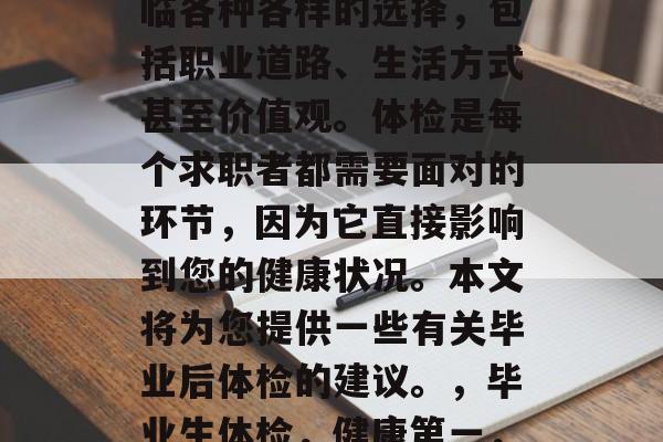 毕业之后，您可能会面临各种各样的选择，包括职业道路、生活方式甚至价值观。体检是每个求职者都需要面对的环节，因为它直接影响到您的健康状况。本文将为您提供一些有关毕业后体检的建议。，毕业生体检，健康第一，选择才是关键！