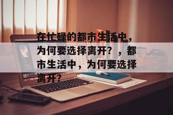 在忙碌的都市生活中，为何要选择离开？，都市生活中，为何要选择离开？