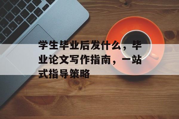 学生毕业后发什么，毕业论文写作指南，一站式指导策略