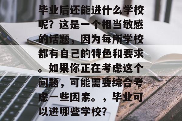 毕业后还能进什么学校呢？这是一个相当敏感的话题，因为每所学校都有自己的特色和要求。如果你正在考虑这个问题，可能需要综合考虑一些因素。，毕业可以进哪些学校？